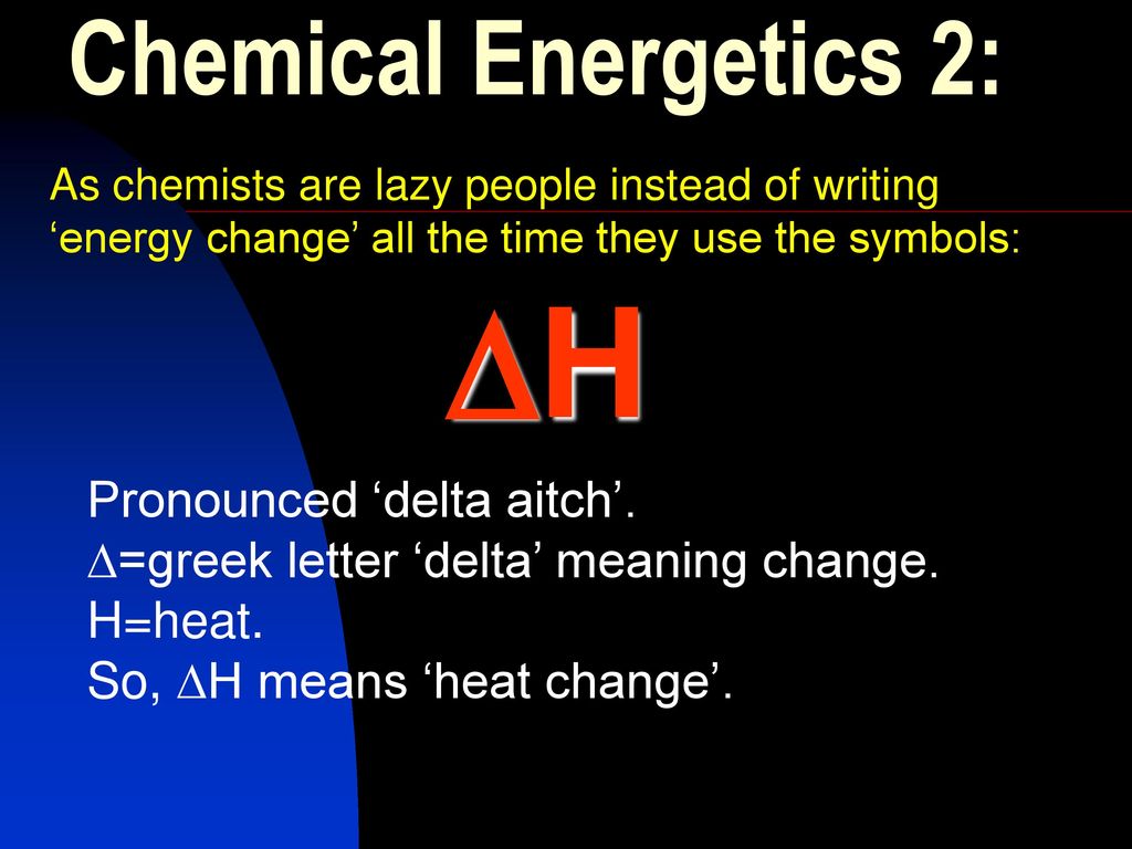 H Chemical Energetics 2: Pronounced ‘delta aitch’.