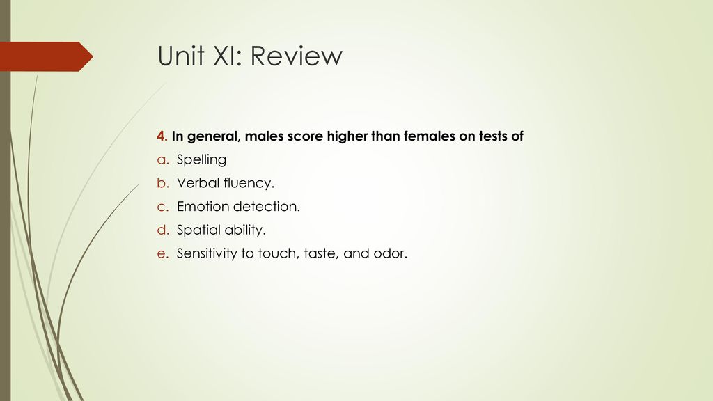 Unit XI: Review 4. In general, males score higher than females on tests of. Spelling. Verbal fluency.