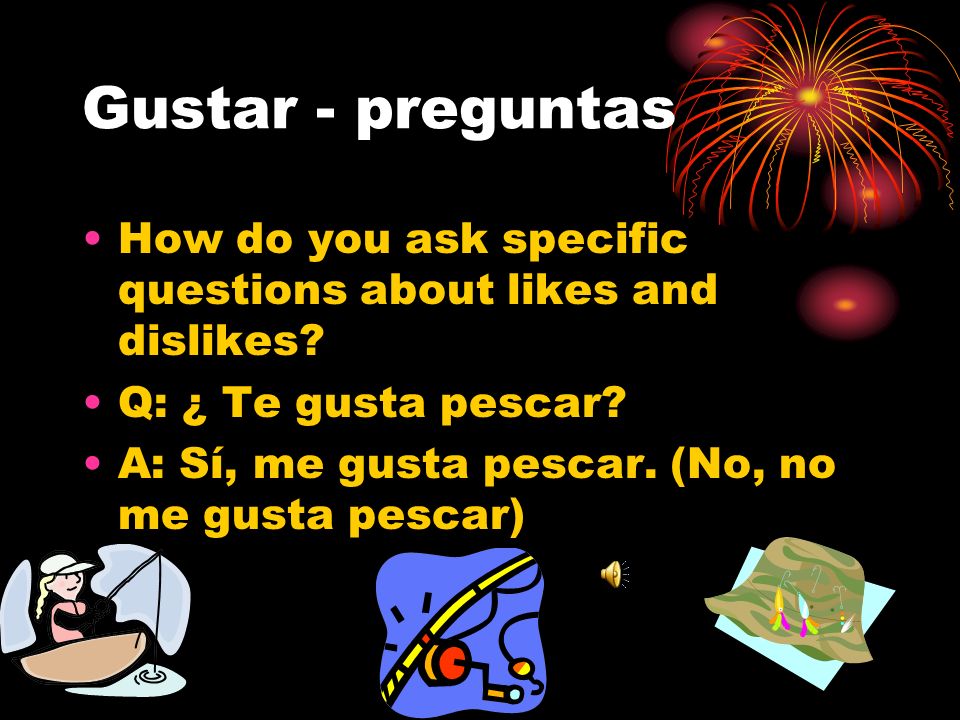Gustar - preguntas How do you ask specific questions about likes and dislikes Q: ¿ Te gusta pescar