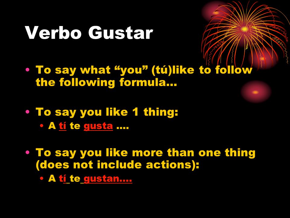 Verbo Gustar To say what you (tú)like to follow the following formula… To say you like 1 thing: A tí te gusta ….