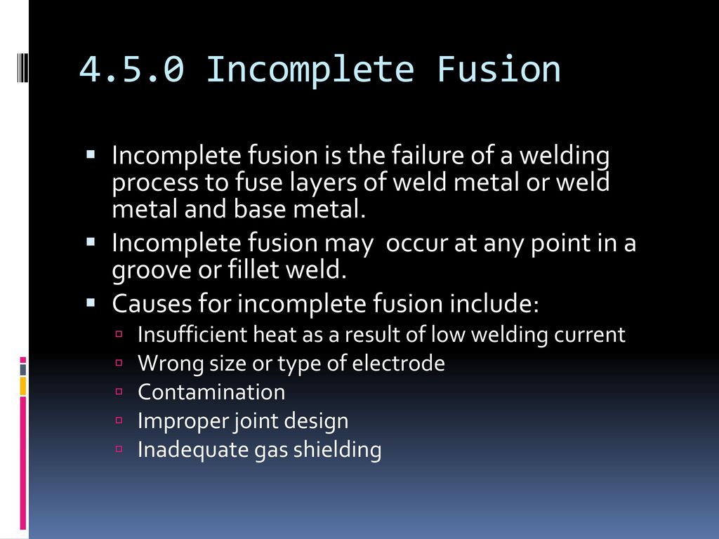 4.5.0 Incomplete Fusion Incomplete fusion is the failure of a welding process to fuse layers of weld metal or weld metal and base metal.