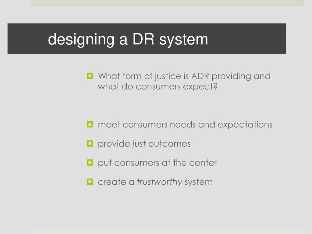 designing a DR system What form of justice is ADR providing and what do consumers expect meet consumers needs and expectations.