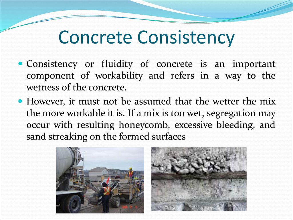 Concrete Consistency Consistency or fluidity of concrete is an important component of workability and refers in a way to the wetness of the concrete.