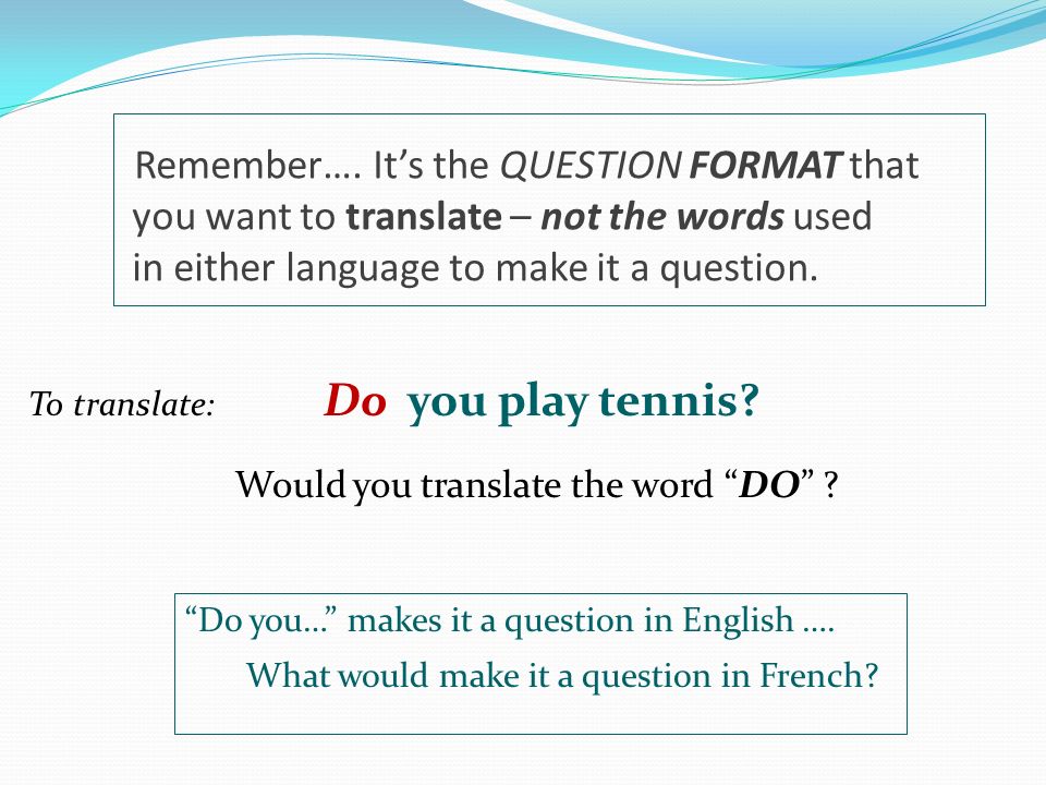 Remember…. It’s the QUESTION FORMAT that you want to translate – not the words used in either language to make it a question.
