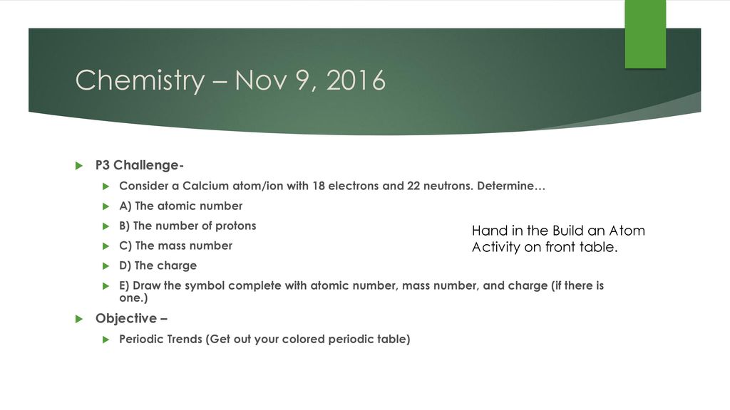 Chemistry – Nov 9, 2016 P3 Challenge- Consider a Calcium atom/ion with 18 electrons and 22 neutrons. Determine…