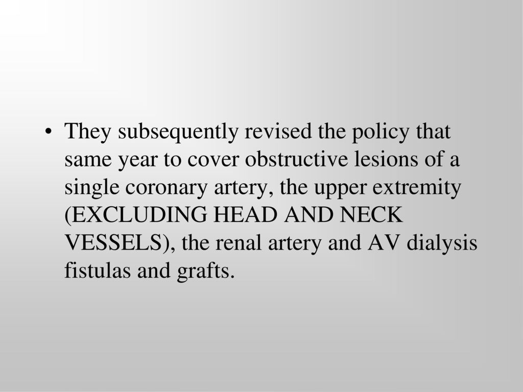 They subsequently revised the policy that same year to cover obstructive lesions of a single coronary artery, the upper extremity (EXCLUDING HEAD AND NECK VESSELS), the renal artery and AV dialysis fistulas and grafts.