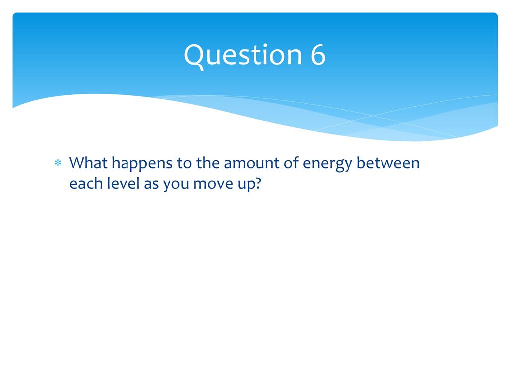 Question 6 What happens to the amount of energy between each level as you move up