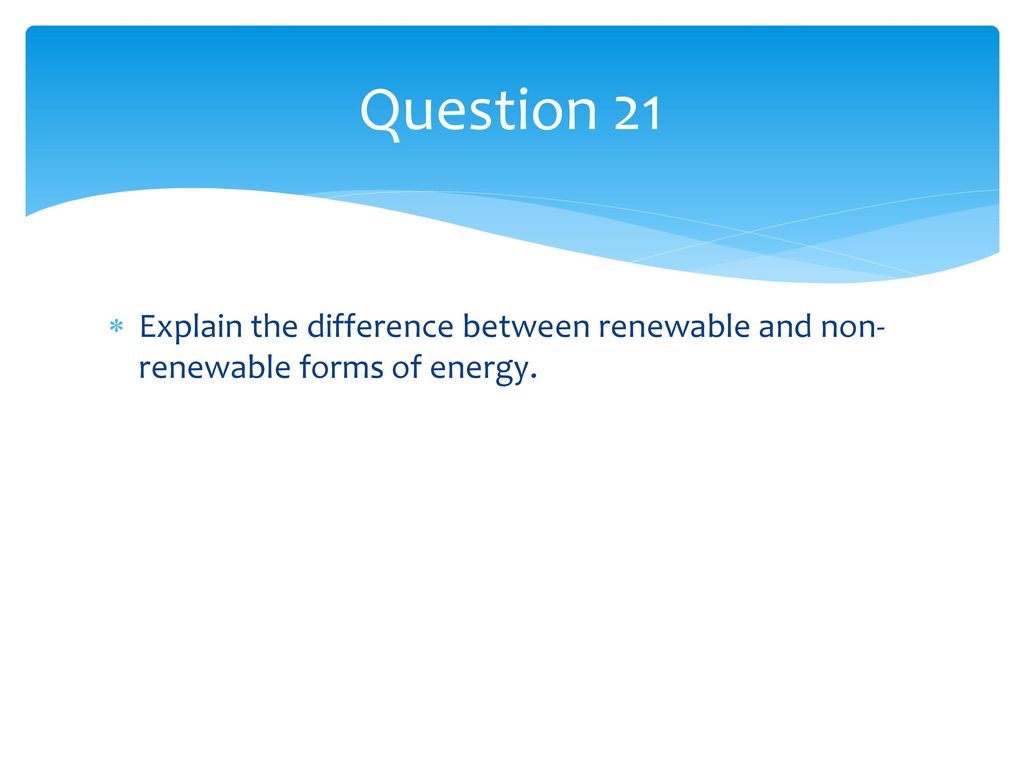 Question 21 Explain the difference between renewable and non-renewable forms of energy.
