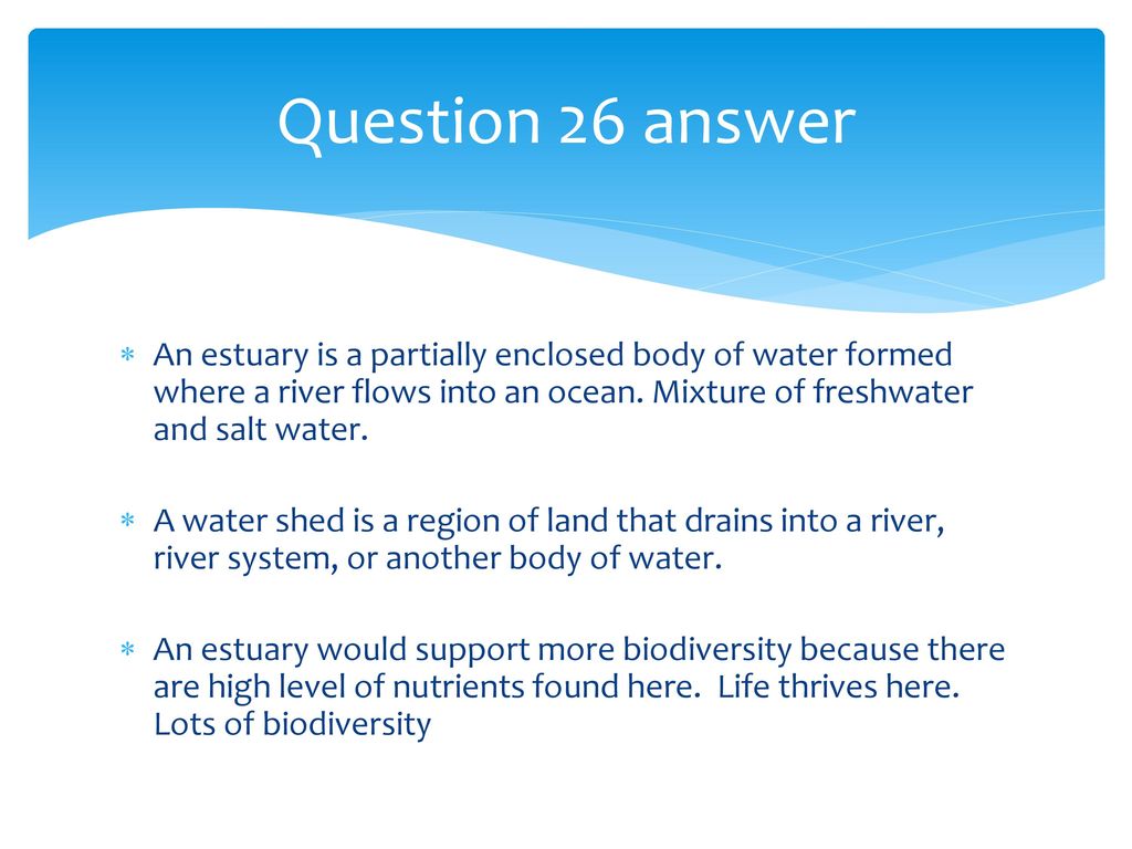 Question 26 answer An estuary is a partially enclosed body of water formed where a river flows into an ocean. Mixture of freshwater and salt water.