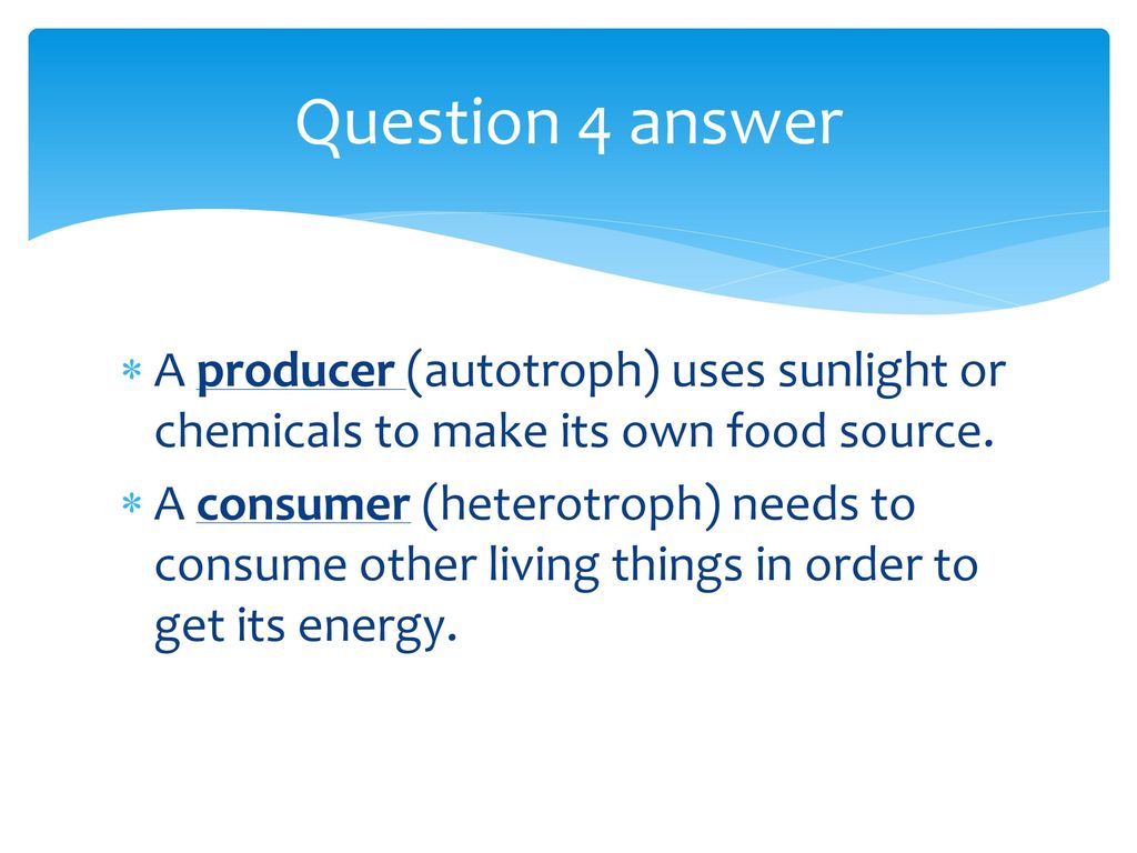 Question 4 answer A producer (autotroph) uses sunlight or chemicals to make its own food source.