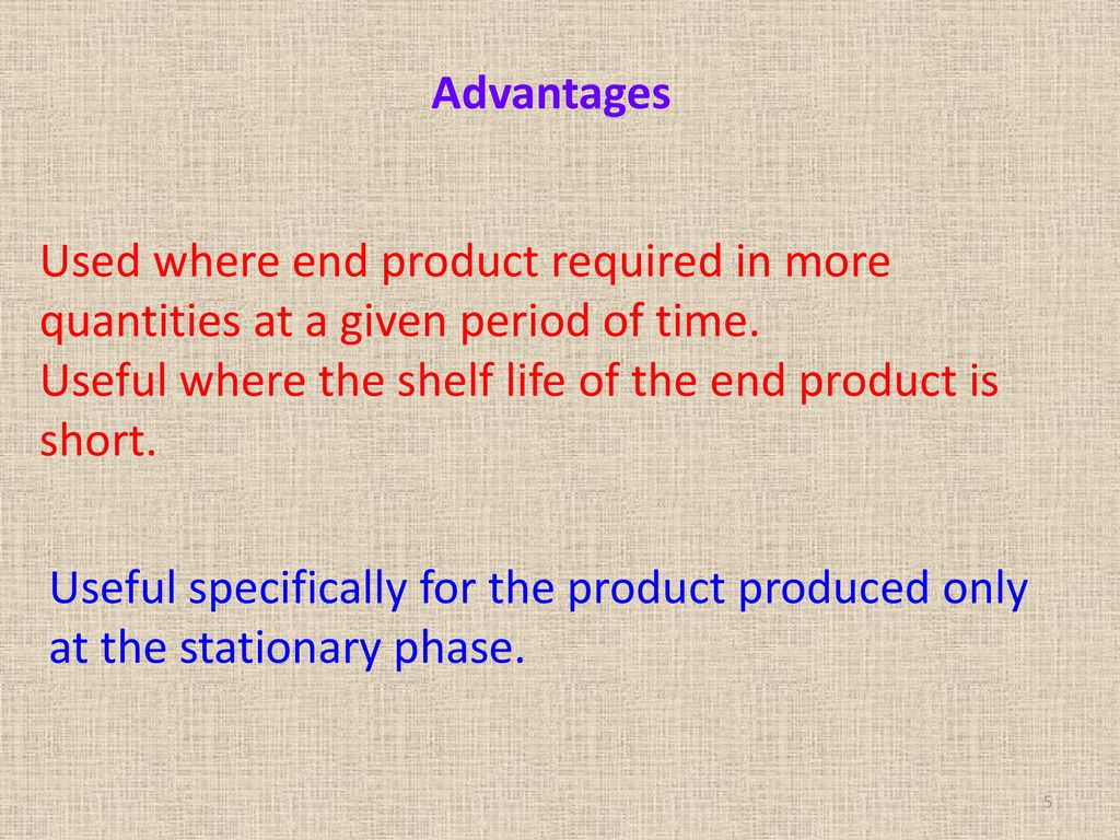 Advantages Used where end product required in more quantities at a given period of time. Useful where the shelf life of the end product is short.