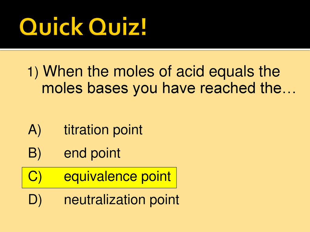 Quick Quiz! 1) When the moles of acid equals the moles bases you have reached the… A) titration point.