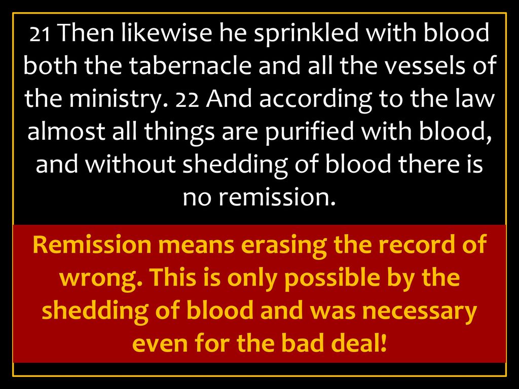 21 Then likewise he sprinkled with blood both the tabernacle and all the vessels of the ministry. 22 And according to the law almost all things are purified with blood, and without shedding of blood there is no remission.
