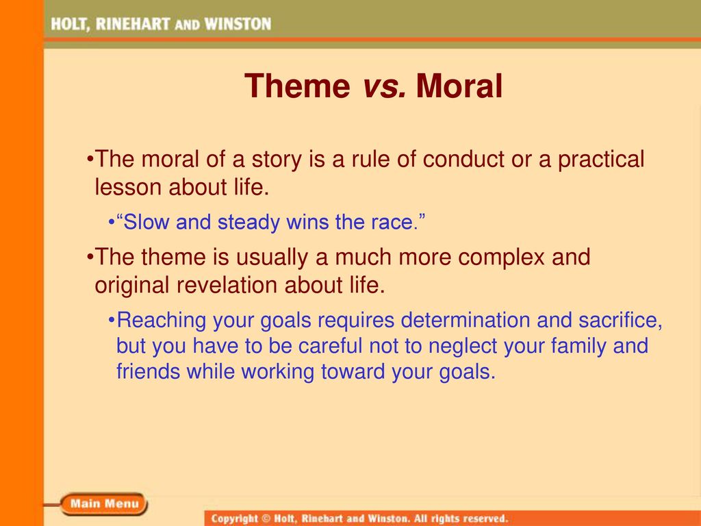 Theme vs. Moral The moral of a story is a rule of conduct or a practical lesson about life. Slow and steady wins the race.