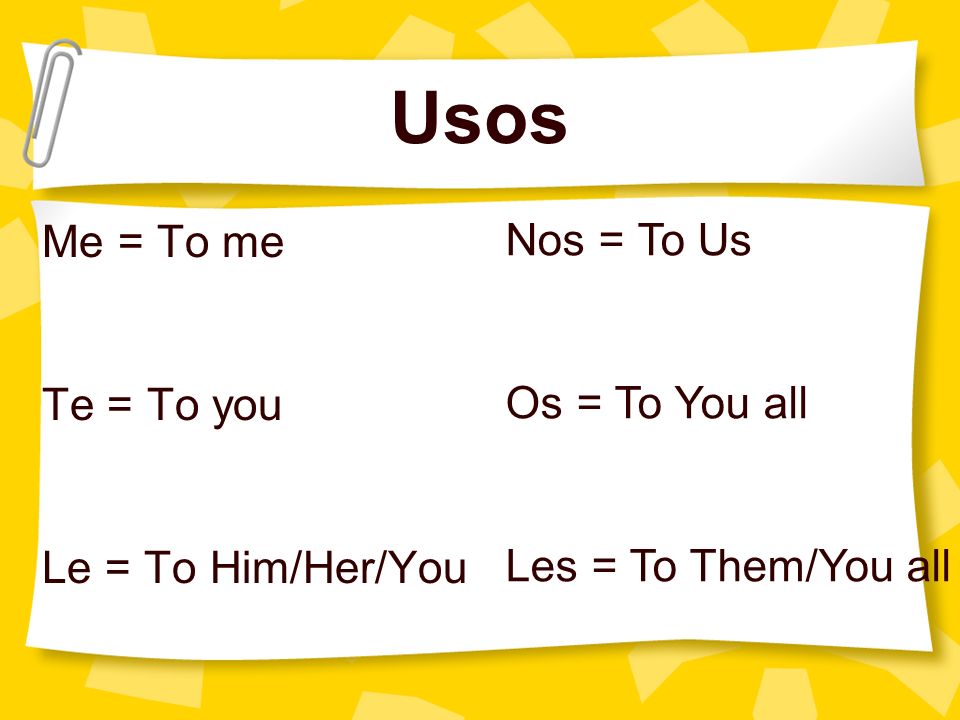 Usos Me = To me Nos = To Us Te = To you Os = To You all