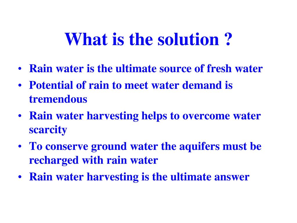 What is the solution Rain water is the ultimate source of fresh water. Potential of rain to meet water demand is tremendous.