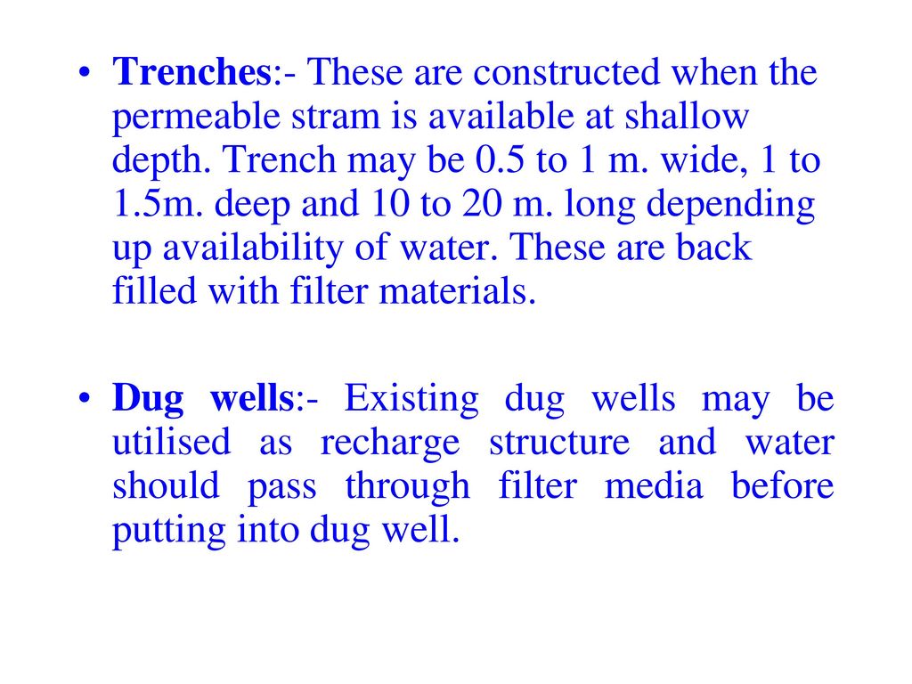 Trenches:- These are constructed when the permeable stram is available at shallow depth. Trench may be 0.5 to 1 m. wide, 1 to 1.5m. deep and 10 to 20 m. long depending up availability of water. These are back filled with filter materials.