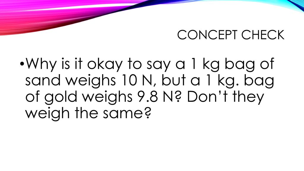 Concept check Why is it okay to say a 1 kg bag of sand weighs 10 N, but a 1 kg.