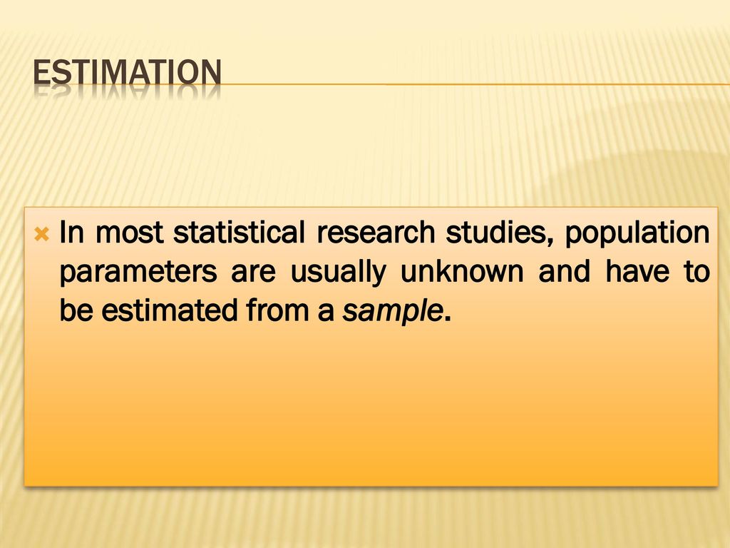ESTIMATION In most statistical research studies, population parameters are usually unknown and have to be estimated from a sample.