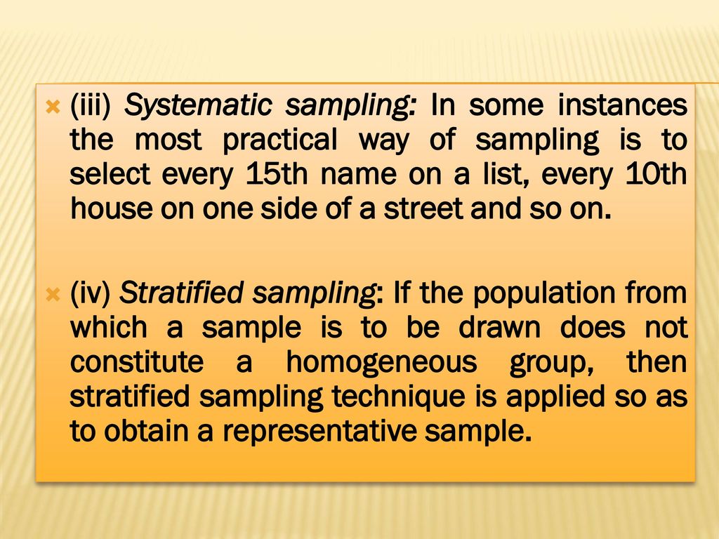 (iii) Systematic sampling: In some instances the most practical way of sampling is to select every 15th name on a list, every 10th house on one side of a street and so on.