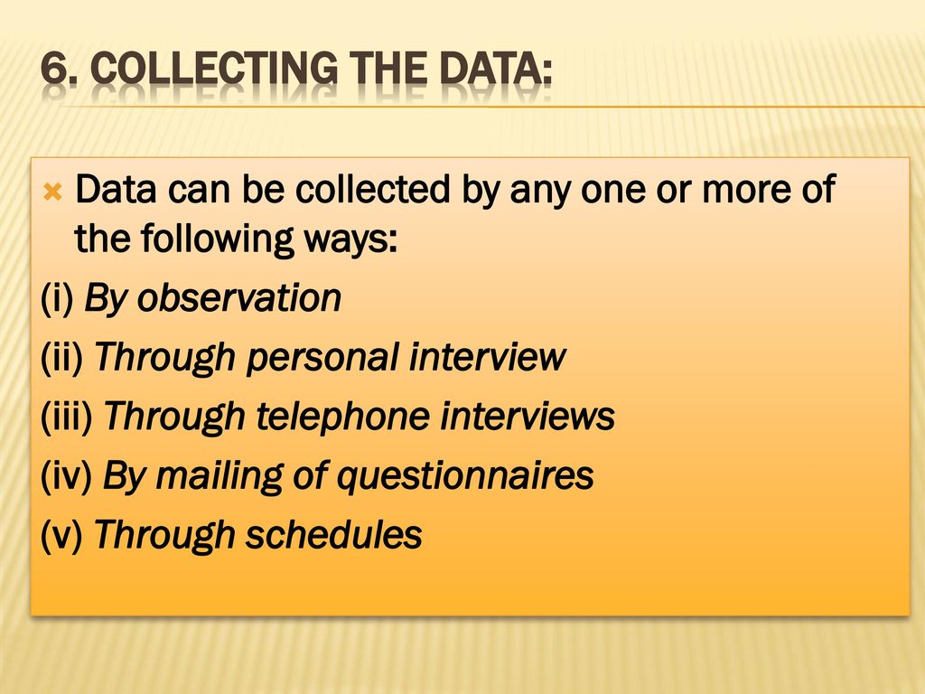6. Collecting the data: Data can be collected by any one or more of the following ways: (i) By observation.