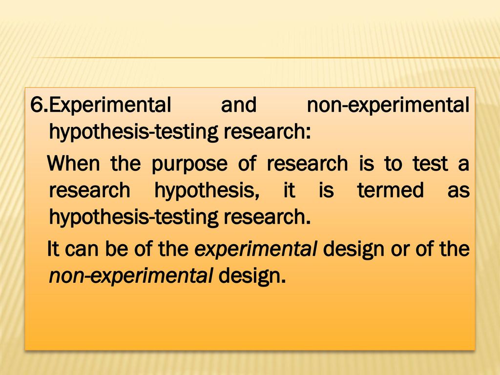 6.Experimental and non-experimental hypothesis-testing research: When the purpose of research is to test a research hypothesis, it is termed as hypothesis-testing research.