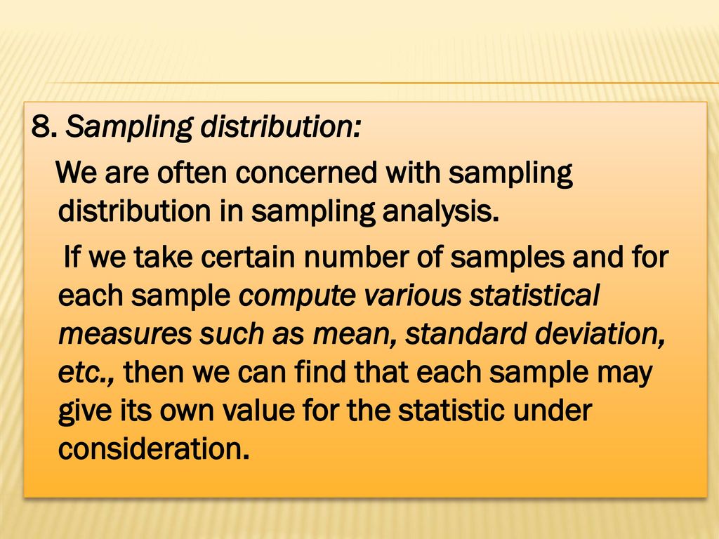 8. Sampling distribution: We are often concerned with sampling distribution in sampling analysis.