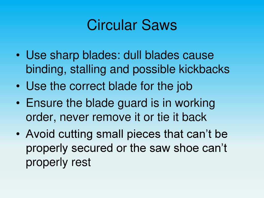 Circular Saws Use sharp blades: dull blades cause binding, stalling and possible kickbacks. Use the correct blade for the job.