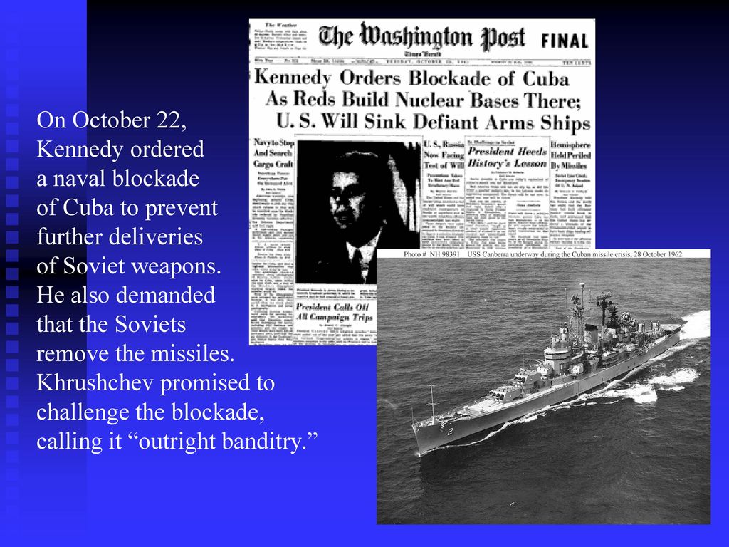 On October 22, Kennedy ordered. a naval blockade. of Cuba to prevent. further deliveries. of Soviet weapons.