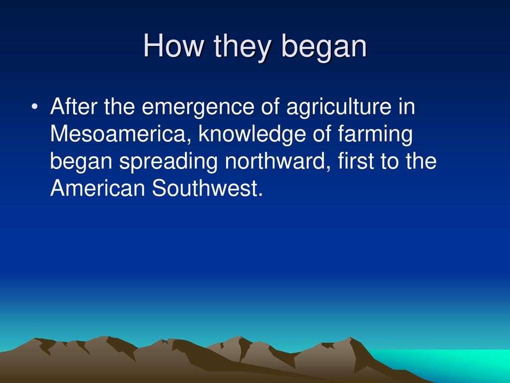 How they began After the emergence of agriculture in Mesoamerica, knowledge of farming began spreading northward, first to the American Southwest.
