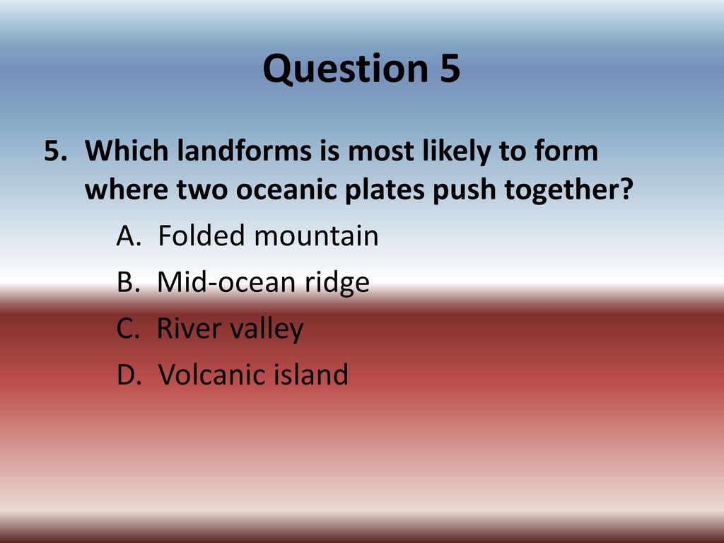 Question 5 Which landforms is most likely to form where two oceanic plates push together A. Folded mountain.