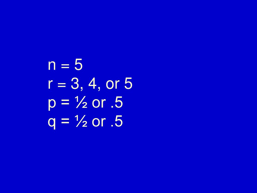 n = 5 r = 3, 4, or 5 p = ½ or .5 q = ½ or .5