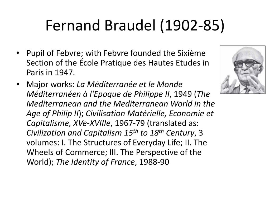 Fernand Braudel ( ) Pupil of Febvre; with Febvre founded the Sixième Section of the École Pratique des Hautes Etudes in Paris in