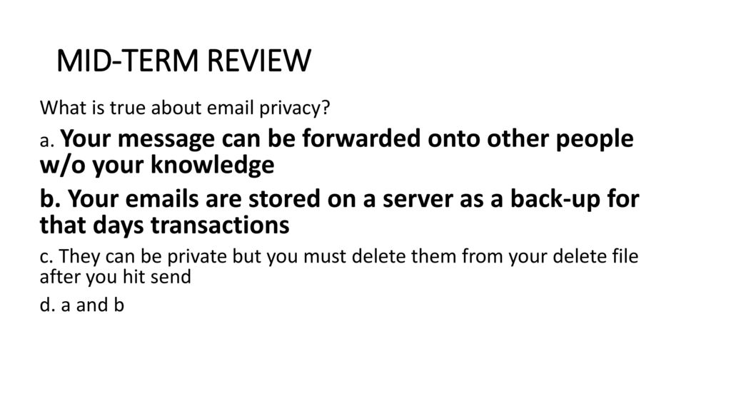 MID-TERM REVIEW What is true about  privacy a. Your message can be forwarded onto other people w/o your knowledge.
