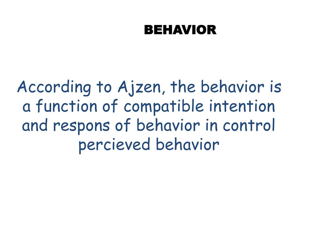 BEHAVIOR According to Ajzen, the behavior is a function of compatible intention and respons of behavior in control percieved behavior.