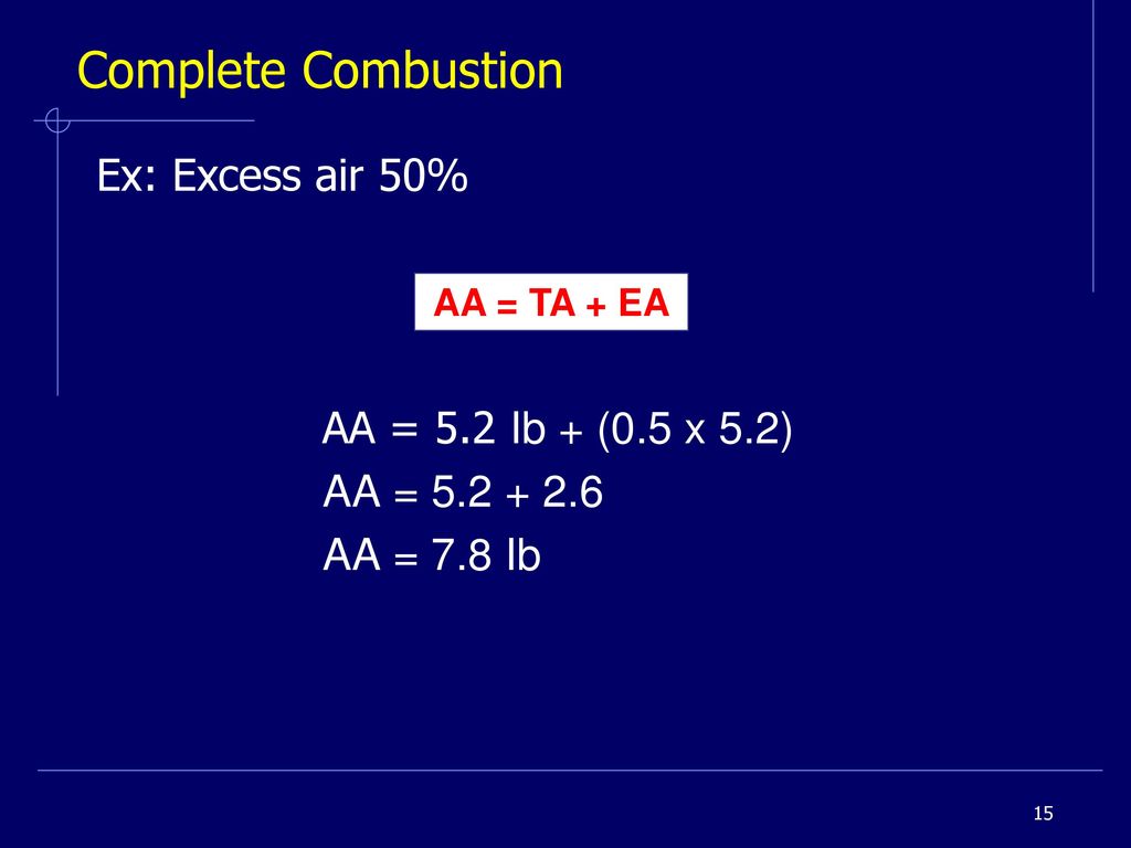 Complete Combustion Ex: Excess air 50% AA = 5.2 Ib + (0.5 x 5.2) AA = AA = 7.8 Ib AA = TA + EA.