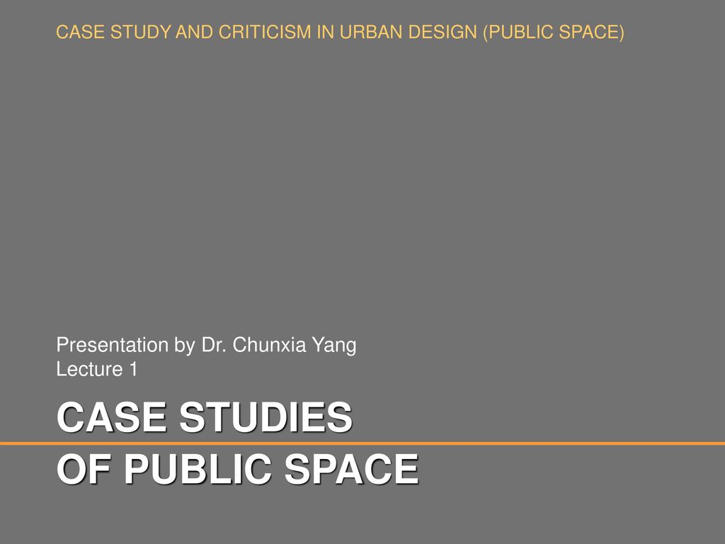 CASE STUDIES OF PUBLIC SPACE Presentation by Dr. Chunxia Yang