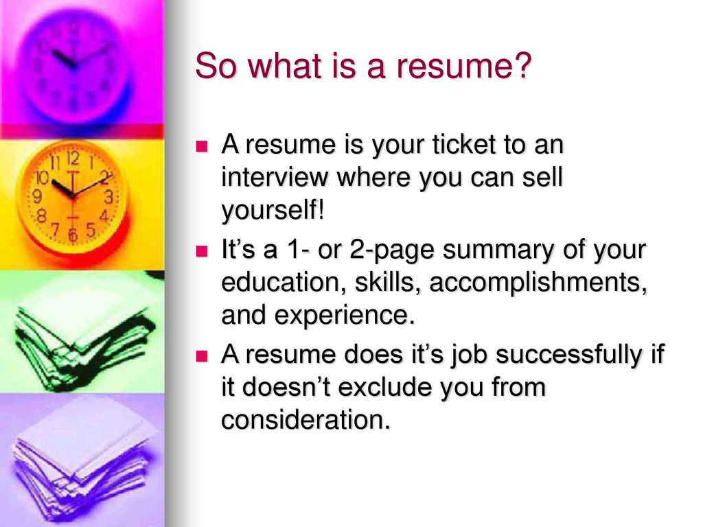 So what is a resume A resume is your ticket to an interview where you can sell yourself!