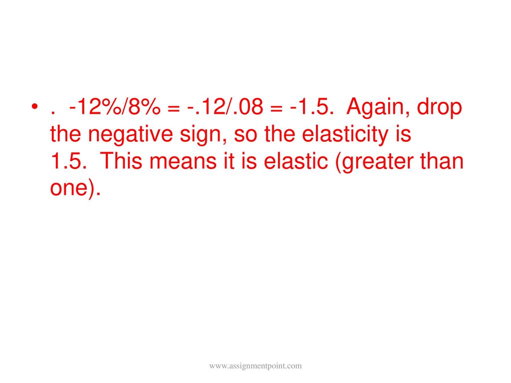 . -12%/8% = -.12/.08 = Again, drop the negative sign, so the elasticity is 1.5. This means it is elastic (greater than one).