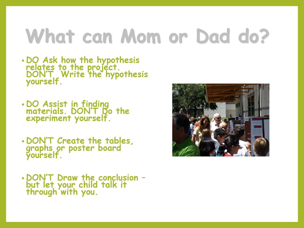 What can Mom or Dad do DO Ask how the hypothesis relates to the project. DON’T Write the hypothesis yourself.