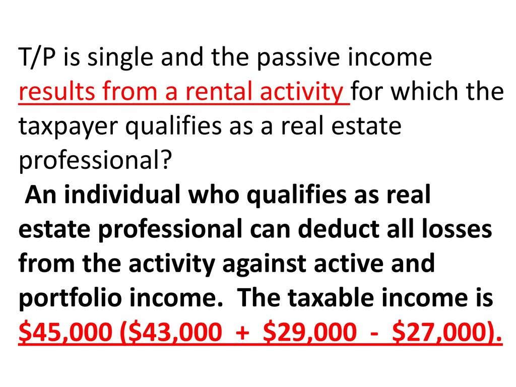 T/P is single and the passive income results from a rental activity for which the taxpayer qualifies as a real estate professional.