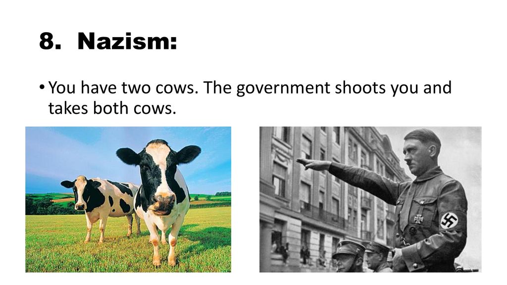 8. Nazism: You have two cows. The government shoots you and takes both cows.