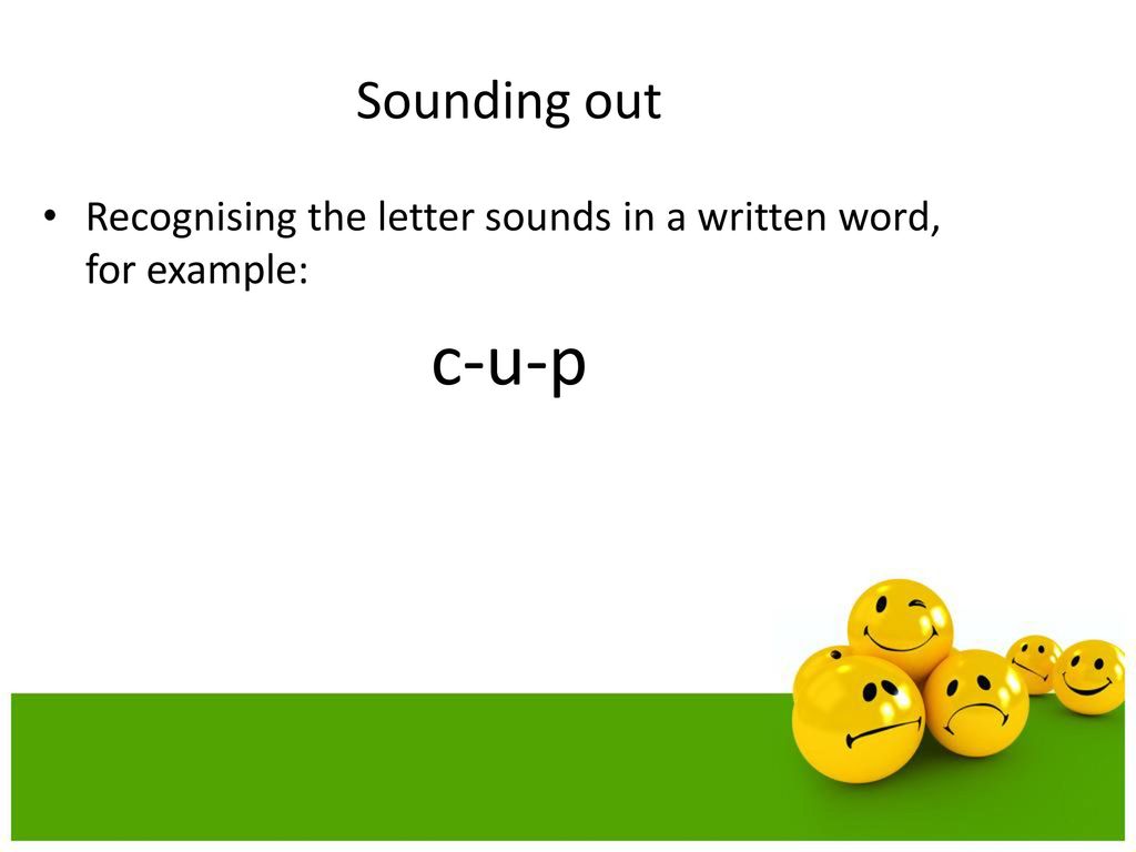 Sounding out Recognising the letter sounds in a written word, for example: c-u-p