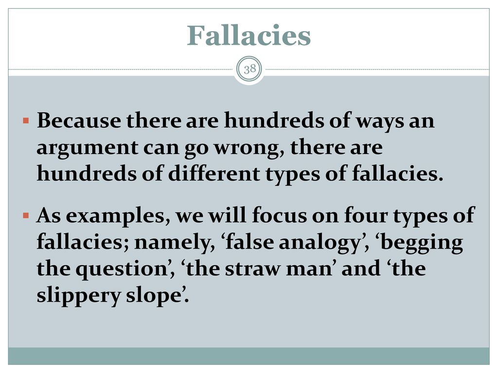 Fallacies Because there are hundreds of ways an argument can go wrong, there are hundreds of different types of fallacies.