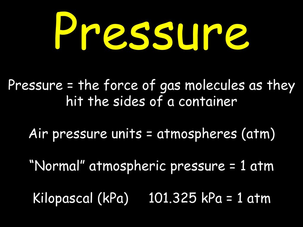 Pressure Pressure = the force of gas molecules as they hit the sides of a container. Air pressure units = atmospheres (atm)