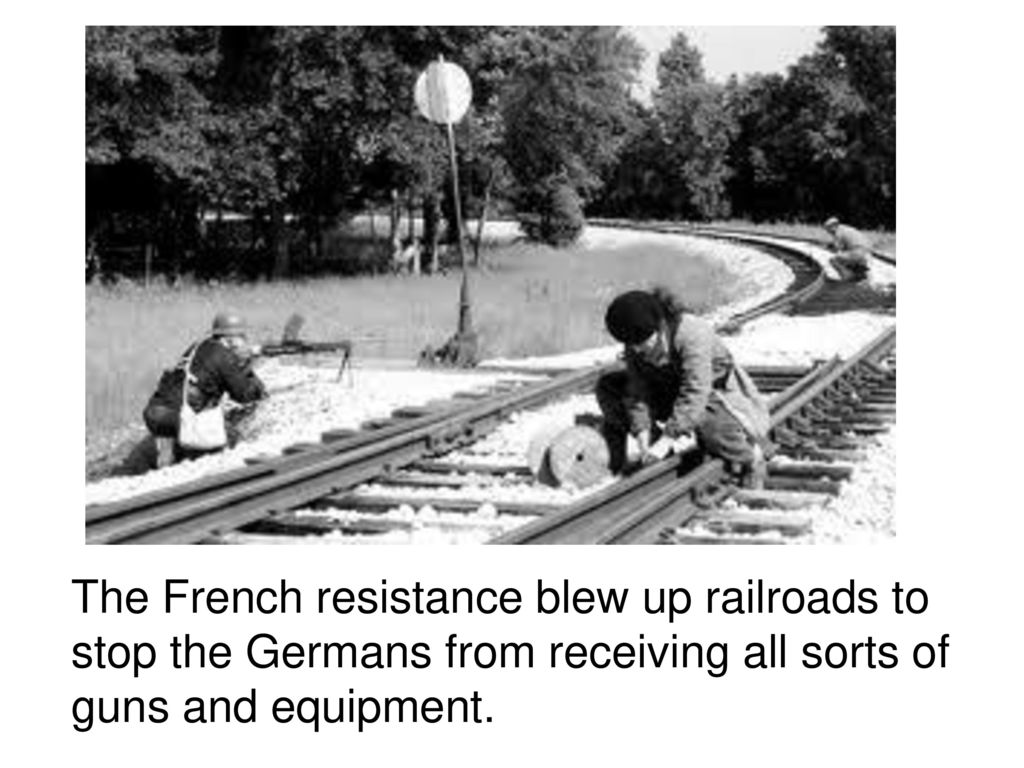 The French resistance blew up railroads to stop the Germans from receiving all sorts of guns and equipment.