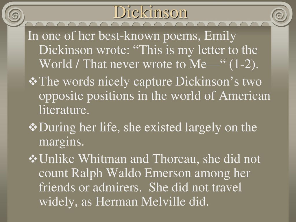 Dickinson In one of her best-known poems, Emily Dickinson wrote: This is my letter to the World / That never wrote to Me— (1-2).