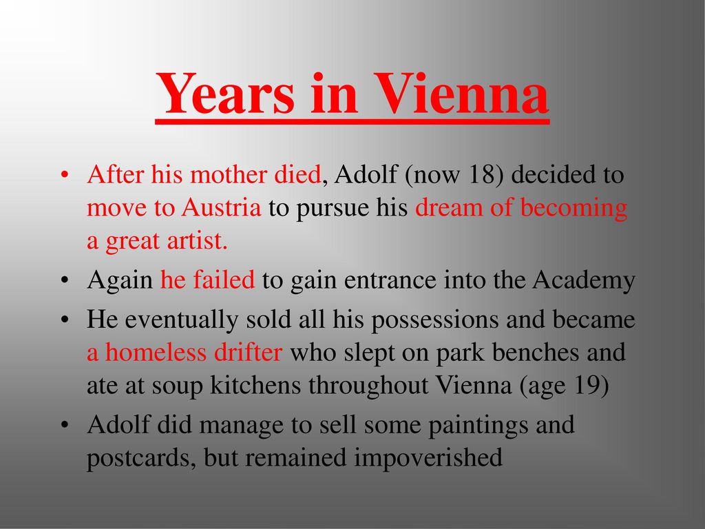 Years in Vienna After his mother died, Adolf (now 18) decided to move to Austria to pursue his dream of becoming a great artist.