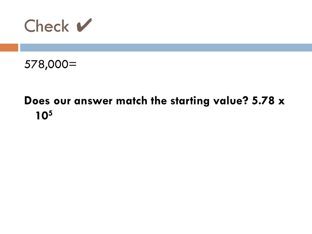 Check ✔ 578,000= Does our answer match the starting value 5.78 x 105