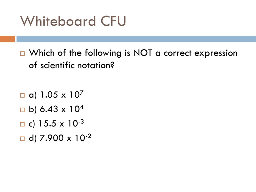 Whiteboard CFU Which of the following is NOT a correct expression of scientific notation a) 1.05 x 107.